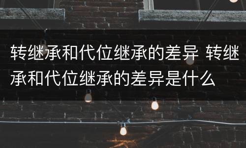 转继承和代位继承的差异 转继承和代位继承的差异是什么
