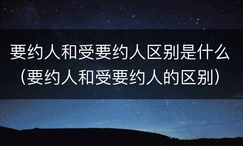要约人和受要约人区别是什么（要约人和受要约人的区别）