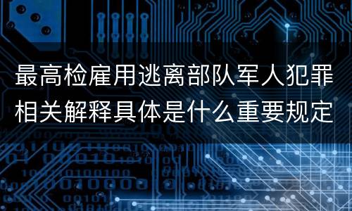 最高检雇用逃离部队军人犯罪相关解释具体是什么重要规定