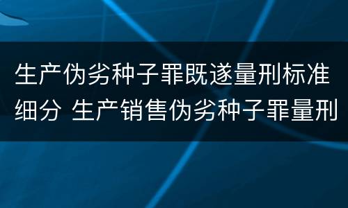 生产伪劣种子罪既遂量刑标准细分 生产销售伪劣种子罪量刑标准