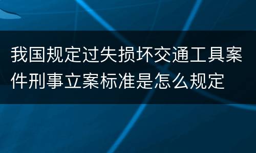 我国规定过失损坏交通工具案件刑事立案标准是怎么规定