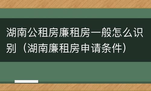 湖南公租房廉租房一般怎么识别（湖南廉租房申请条件）