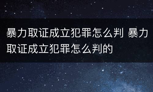 暴力取证成立犯罪怎么判 暴力取证成立犯罪怎么判的