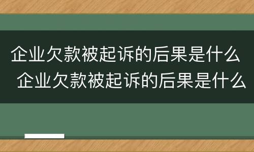 企业欠款被起诉的后果是什么 企业欠款被起诉的后果是什么样的