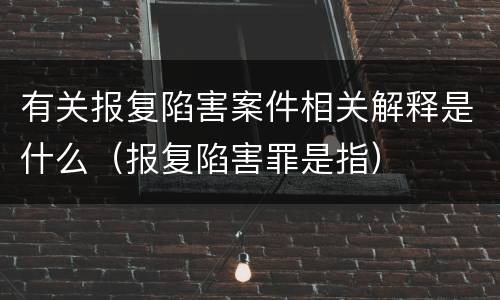 有关报复陷害案件相关解释是什么（报复陷害罪是指）