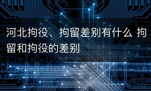 河北拘役、拘留差别有什么 拘留和拘役的差别