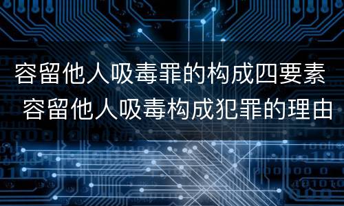 容留他人吸毒罪的构成四要素 容留他人吸毒构成犯罪的理由