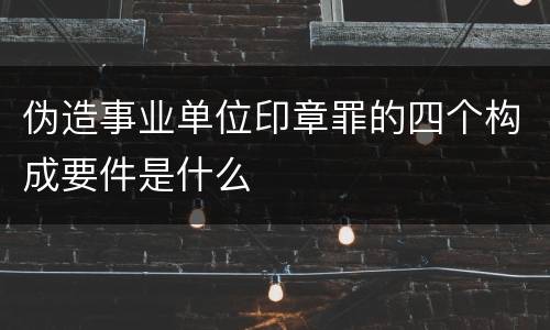 伪造事业单位印章罪的四个构成要件是什么