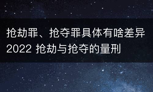 抢劫罪、抢夺罪具体有啥差异2022 抢劫与抢夺的量刑