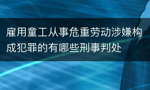 雇用童工从事危重劳动涉嫌构成犯罪的有哪些刑事判处