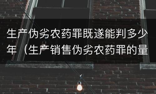 生产伪劣农药罪既遂能判多少年（生产销售伪劣农药罪的量刑标准）