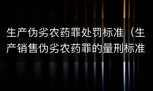 生产伪劣农药罪处罚标准（生产销售伪劣农药罪的量刑标准）
