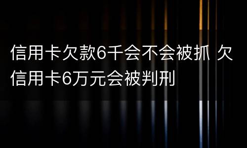 信用卡欠款6千会不会被抓 欠信用卡6万元会被判刑