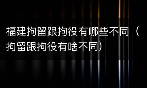 福建拘留跟拘役有哪些不同（拘留跟拘役有啥不同）