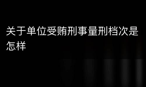 关于单位受贿刑事量刑档次是怎样