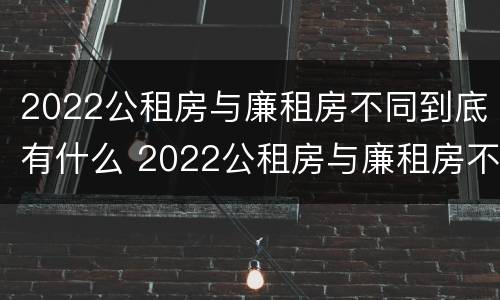 2022公租房与廉租房不同到底有什么 2022公租房与廉租房不同到底有什么影响