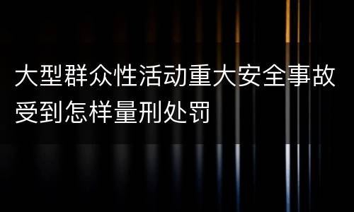 大型群众性活动重大安全事故受到怎样量刑处罚
