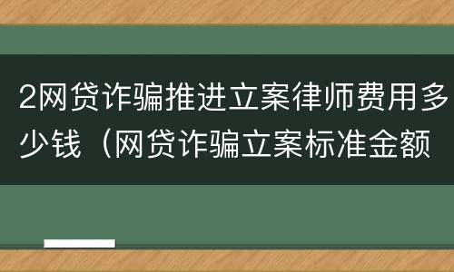 2网贷诈骗推进立案律师费用多少钱（网贷诈骗立案标准金额）