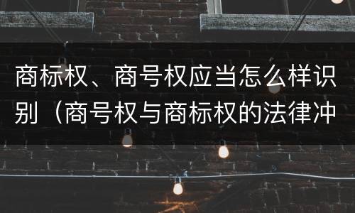商标权、商号权应当怎么样识别（商号权与商标权的法律冲突与解决）