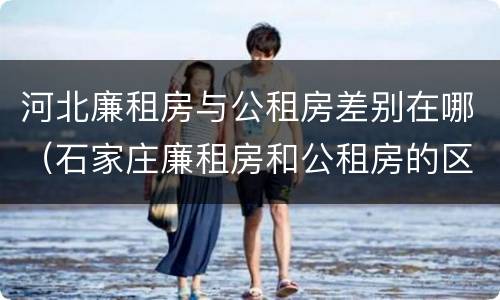 河北廉租房与公租房差别在哪（石家庄廉租房和公租房的区别）