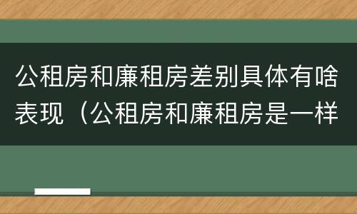 公租房和廉租房差别具体有啥表现（公租房和廉租房是一样吗）