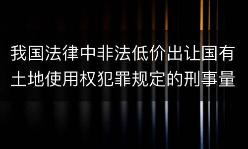 我国法律中非法低价出让国有土地使用权犯罪规定的刑事量刑的标准