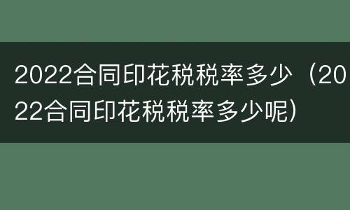 2022合同印花税税率多少（2022合同印花税税率多少呢）