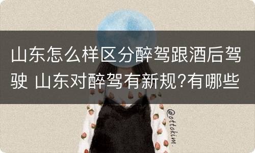 山东怎么样区分醉驾跟酒后驾驶 山东对醉驾有新规?有哪些?