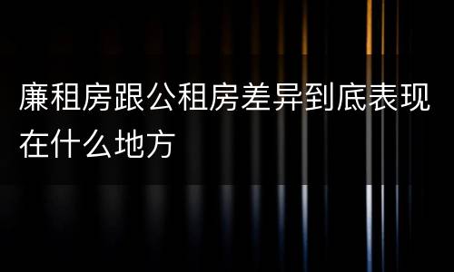 廉租房跟公租房差异到底表现在什么地方
