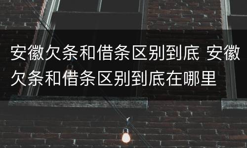 安徽欠条和借条区别到底 安徽欠条和借条区别到底在哪里