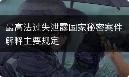 最高法过失泄露国家秘密案件解释主要规定