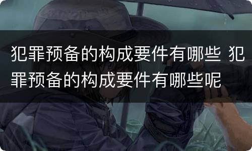 犯罪预备的构成要件有哪些 犯罪预备的构成要件有哪些呢