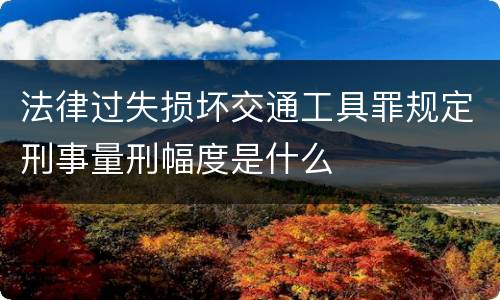 法律过失损坏交通工具罪规定刑事量刑幅度是什么