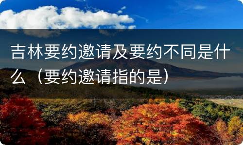 吉林要约邀请及要约不同是什么（要约邀请指的是）