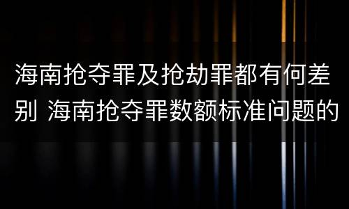 海南抢夺罪及抢劫罪都有何差别 海南抢夺罪数额标准问题的规定