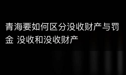 青海要如何区分没收财产与罚金 没收和没收财产