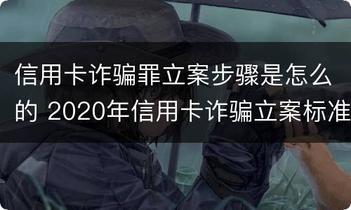 信用卡诈骗罪立案步骤是怎么的 2020年信用卡诈骗立案标准
