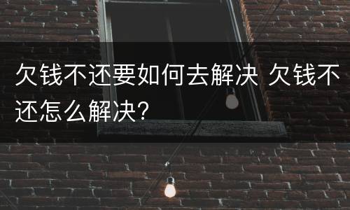 欠钱不还要如何去解决 欠钱不还怎么解决?