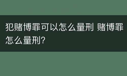 犯赌博罪可以怎么量刑 赌博罪怎么量刑?