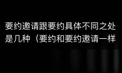 要约邀请跟要约具体不同之处是几种（要约和要约邀请一样吗）