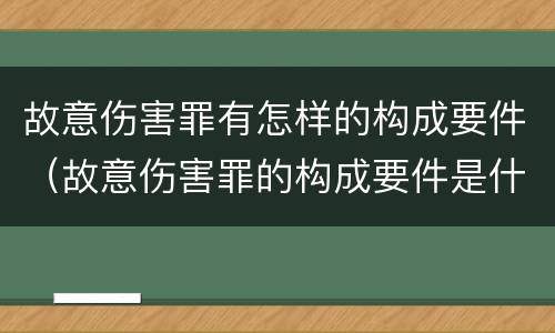 故意伤害罪有怎样的构成要件（故意伤害罪的构成要件是什么）