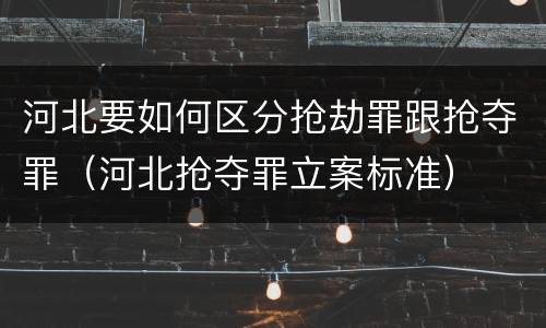 河北要如何区分抢劫罪跟抢夺罪（河北抢夺罪立案标准）