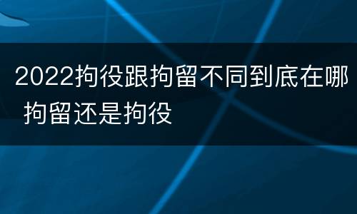 2022拘役跟拘留不同到底在哪 拘留还是拘役