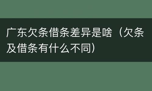 广东欠条借条差异是啥（欠条及借条有什么不同）