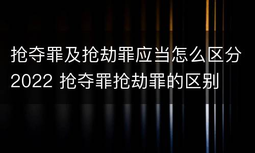 抢夺罪及抢劫罪应当怎么区分2022 抢夺罪抢劫罪的区别