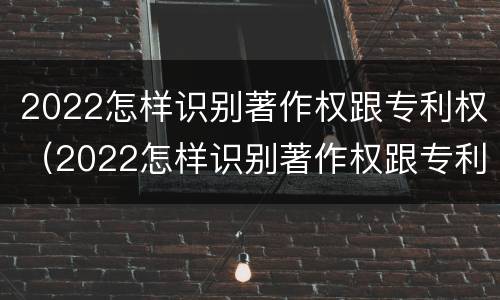 2022怎样识别著作权跟专利权（2022怎样识别著作权跟专利权呢）
