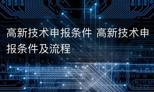 高新技术申报条件 高新技术申报条件及流程