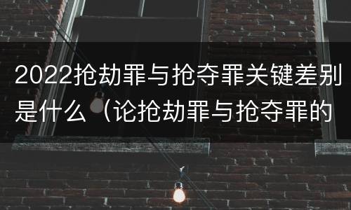 2022抢劫罪与抢夺罪关键差别是什么（论抢劫罪与抢夺罪的界限）