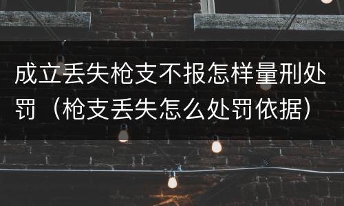 成立丢失枪支不报怎样量刑处罚（枪支丢失怎么处罚依据）