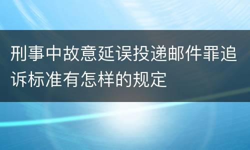 刑事中故意延误投递邮件罪追诉标准有怎样的规定